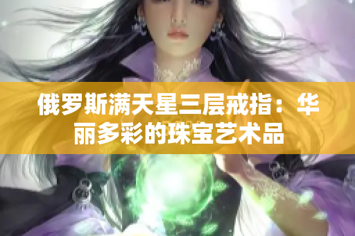 俄罗斯满天星三层戒指：华丽多彩的珠宝艺术品