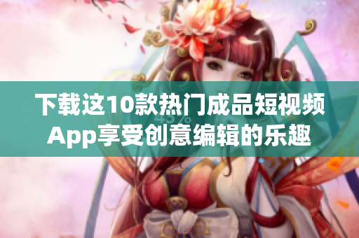 下载这10款热门成品短视频App享受创意编辑的乐趣