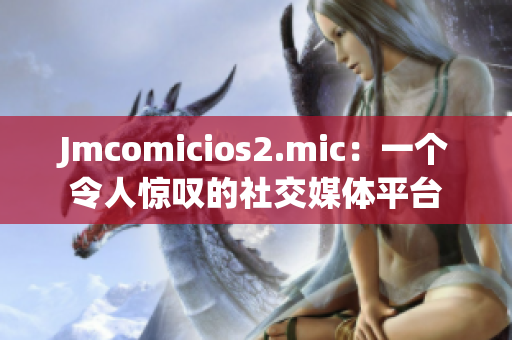 Jmcomicios2.mic：一个令人惊叹的社交媒体平台