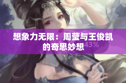 想象力无限：周莹与王俊凯的奇思妙想