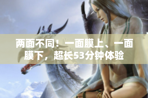 两面不同！一面膜上、一面膜下，超长53分钟体验