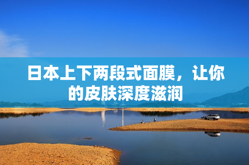 日本上下两段式面膜，让你的皮肤深度滋润