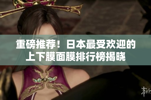 重磅推荐！日本最受欢迎的上下膜面膜排行榜揭晓