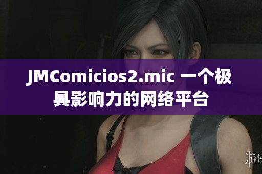 JMComicios2.mic 一个极具影响力的网络平台