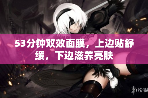53分钟双效面膜，上边贴舒缓，下边滋养亮肤