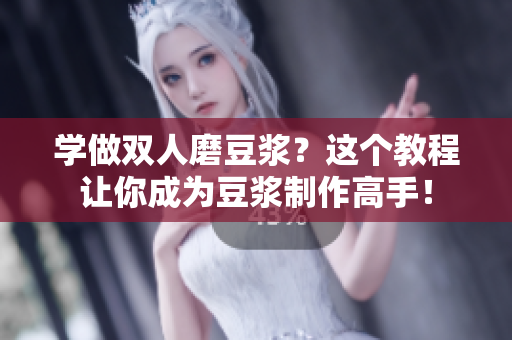 学做双人磨豆浆？这个教程让你成为豆浆制作高手！
