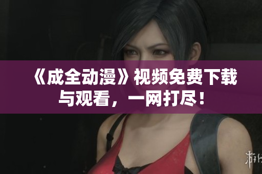 《成全动漫》视频免费下载与观看，一网打尽！