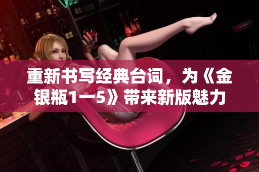 重新书写经典台词，为《金银瓶1一5》带来新版魅力