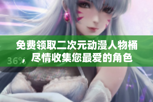 免费领取二次元动漫人物桶，尽情收集您最爱的角色