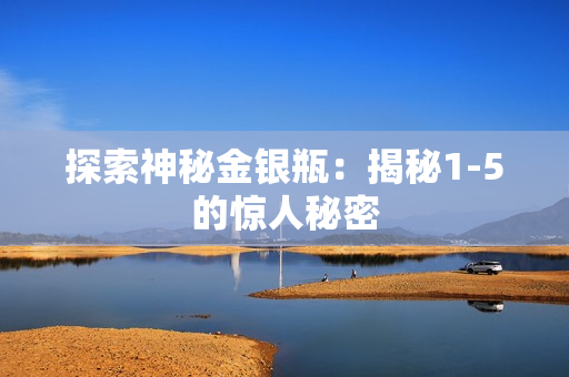 探索神秘金银瓶：揭秘1-5的惊人秘密