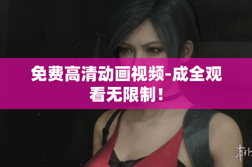 免费高清动画视频-成全观看无限制！