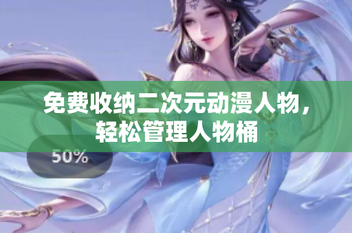 免费收纳二次元动漫人物，轻松管理人物桶