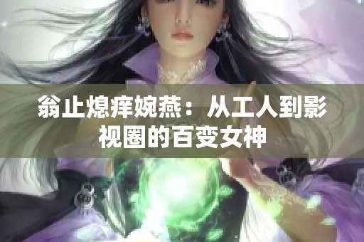 翁止熄痒婉燕：从工人到影视圈的百变女神