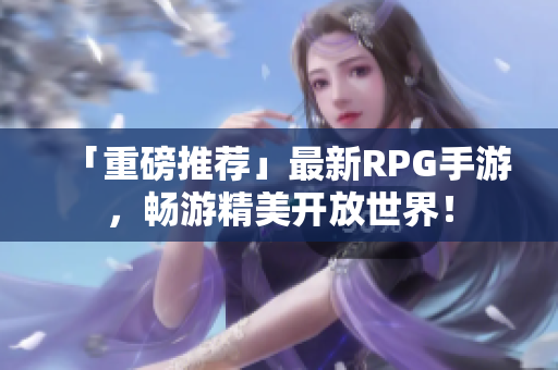 「重磅推荐」最新RPG手游，畅游精美开放世界！
