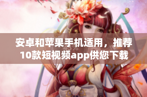 安卓和苹果手机适用，推荐10款短视频app供您下载