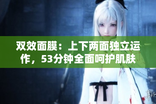 双效面膜：上下两面独立运作，53分钟全面呵护肌肤