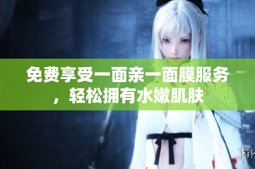 免费享受一面亲一面膜服务，轻松拥有水嫩肌肤