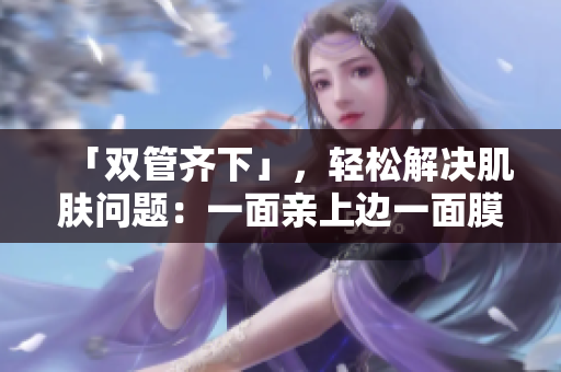 「双管齐下」，轻松解决肌肤问题：一面亲上边一面膜