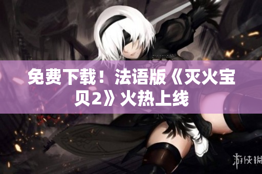 免费下载！法语版《灭火宝贝2》火热上线
