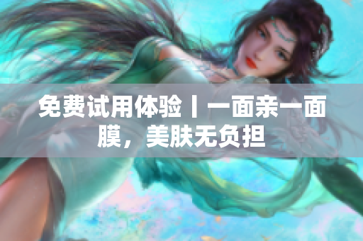 免费试用体验丨一面亲一面膜，美肤无负担