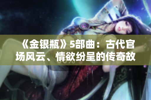 《金银瓶》5部曲：古代官场风云、情欲纷呈的传奇故事