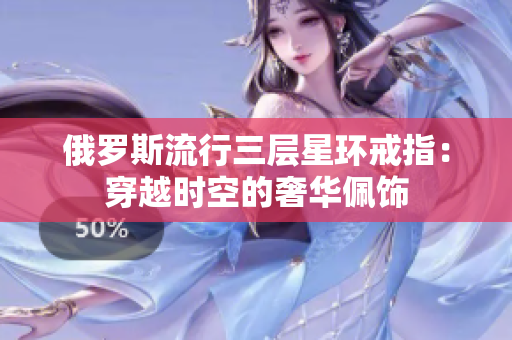 俄罗斯流行三层星环戒指：穿越时空的奢华佩饰
