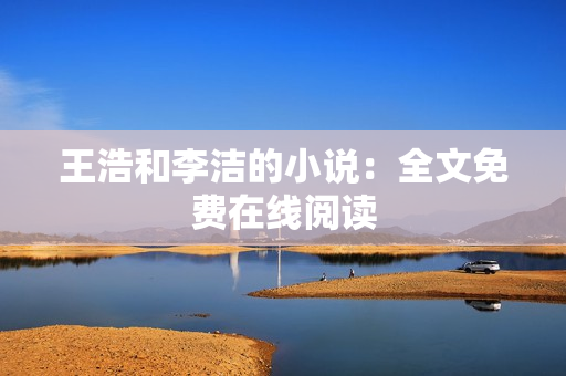 王浩和李洁的小说：全文免费在线阅读