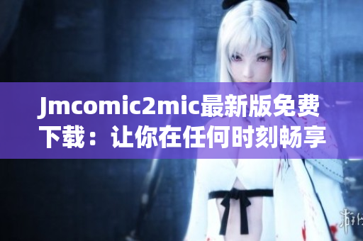 Jmcomic2mic最新版免费下载：让你在任何时刻畅享高清漫画！