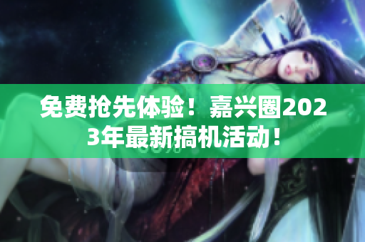 免费抢先体验！嘉兴圈2023年最新搞机活动！