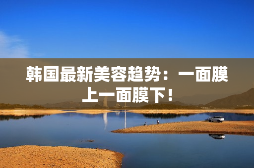 韩国最新美容趋势：一面膜上一面膜下！
