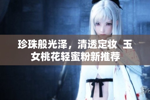珍珠般光泽，清透定妆  玉女桃花轻蜜粉新推荐