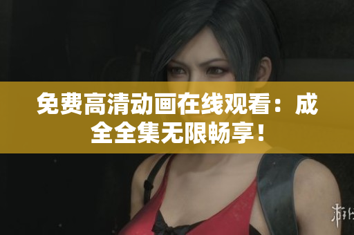 免费高清动画在线观看：成全全集无限畅享！