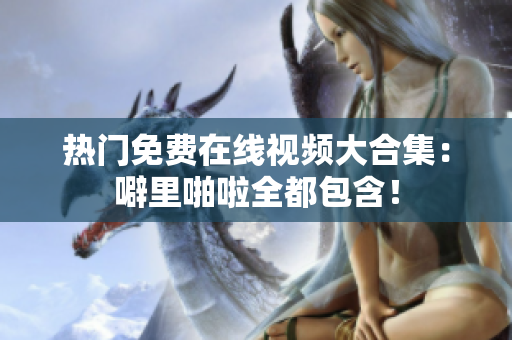 热门免费在线视频大合集：噼里啪啦全都包含！