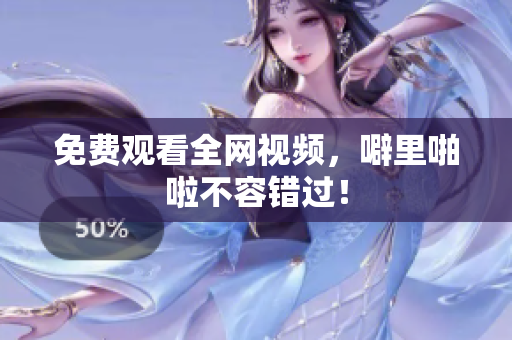 免费观看全网视频，噼里啪啦不容错过！
