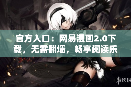 官方入口：网易漫画2.0下载，无需翻墙，畅享阅读乐趣！