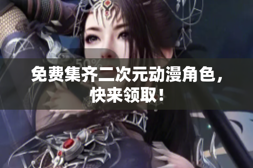 免费集齐二次元动漫角色，快来领取！