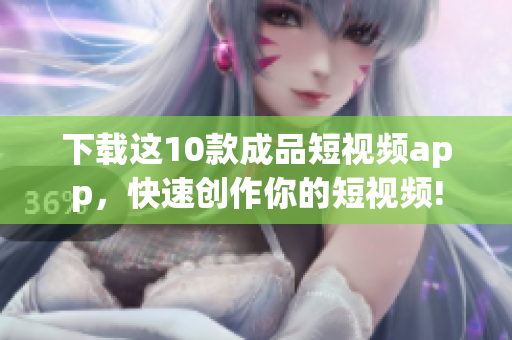 下载这10款成品短视频app，快速创作你的短视频!