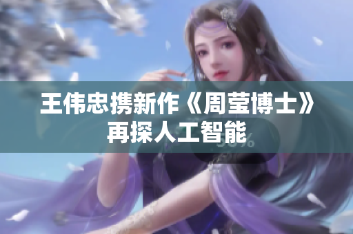 王伟忠携新作《周莹博士》再探人工智能