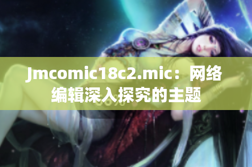 Jmcomic18c2.mic：网络编辑深入探究的主题