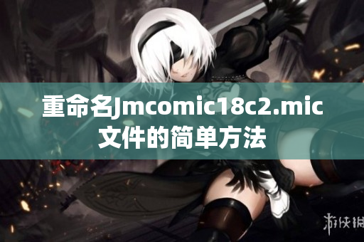重命名Jmcomic18c2.mic文件的简单方法