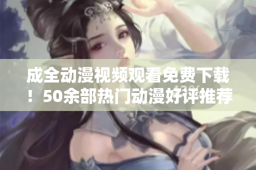 成全动漫视频观看免费下载！50余部热门动漫好评推荐！