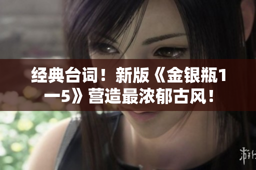经典台词！新版《金银瓶1一5》营造最浓郁古风！