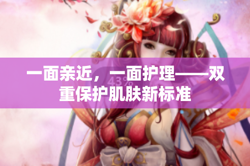 一面亲近，一面护理——双重保护肌肤新标准