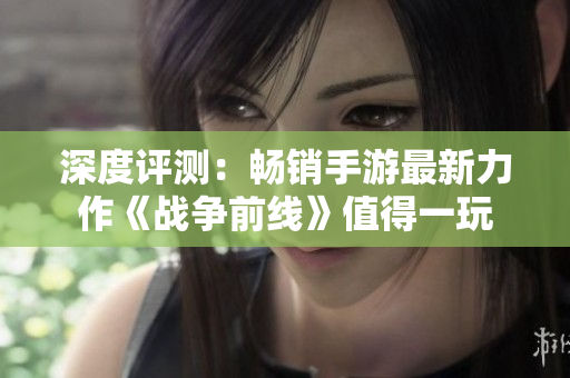 深度评测：畅销手游最新力作《战争前线》值得一玩
