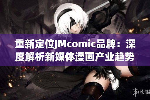 重新定位JMcomic品牌：深度解析新媒体漫画产业趋势