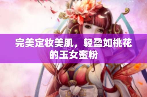 完美定妆美肌，轻盈如桃花的玉女蜜粉