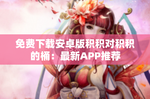免费下载安卓版积积对积积的桶：最新APP推荐