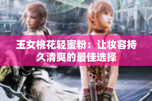 玉女桃花轻蜜粉：让妆容持久清爽的最佳选择