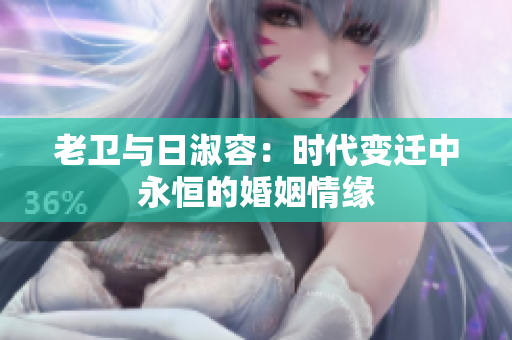 老卫与日淑容：时代变迁中永恒的婚姻情缘