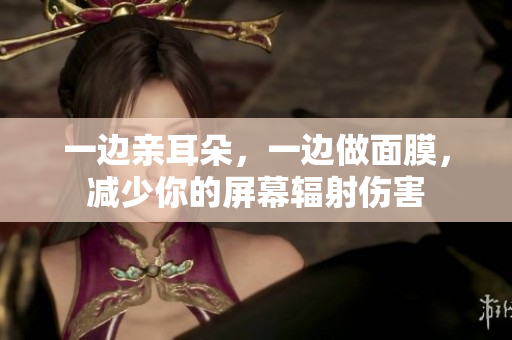 一边亲耳朵，一边做面膜，减少你的屏幕辐射伤害